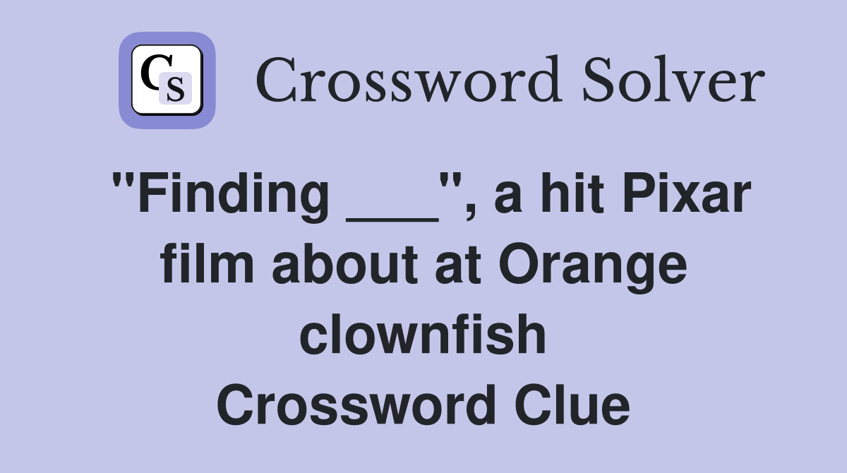 "Finding ___", a hit Pixar film about at Orange clownfish Crossword